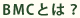 BMCとは？